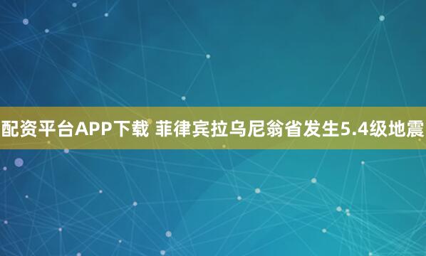 配资平台APP下载 菲律宾拉乌尼翁省发生5.4级地震