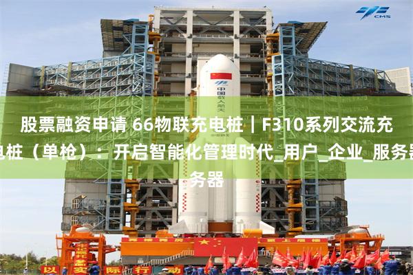 股票融资申请 66物联充电桩｜F310系列交流充电桩（单枪）：开启智能化管理时代_用户_企业_服务器