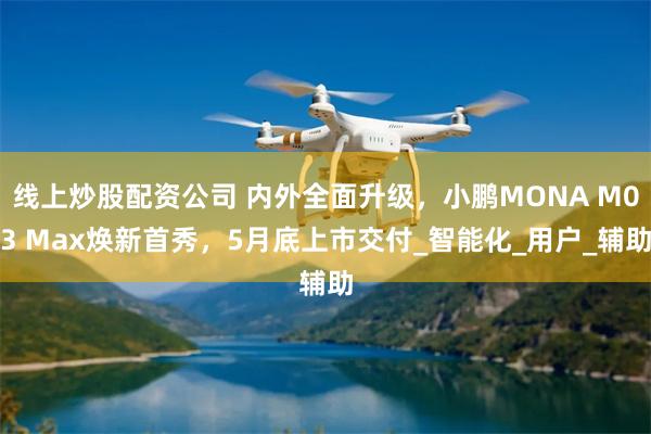线上炒股配资公司 内外全面升级，小鹏MONA M03 Max焕新首秀，5月底上市交付_智能化_用户_辅助