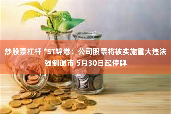 炒股票杠杆 *ST锦港：公司股票将被实施重大违法强制退市 5月30日起停牌