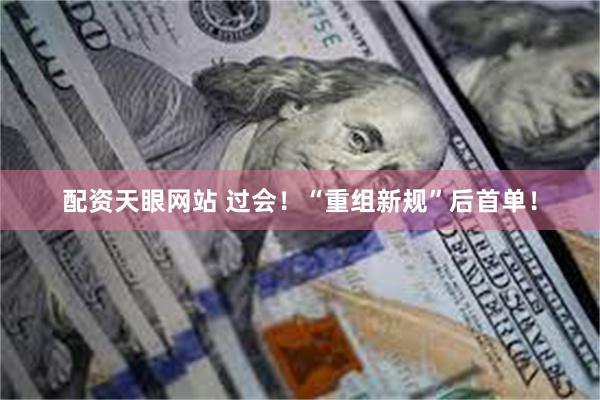 配资天眼网站 过会！“重组新规”后首单！