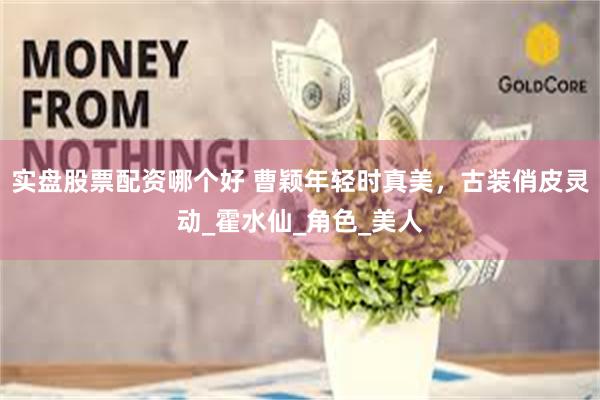 实盘股票配资哪个好 曹颖年轻时真美，古装俏皮灵动_霍水仙_角色_美人