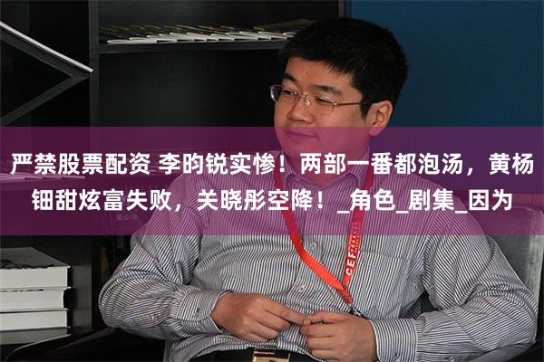 严禁股票配资 李昀锐实惨！两部一番都泡汤，黄杨钿甜炫富失败，关晓彤空降！_角色_剧集_因为