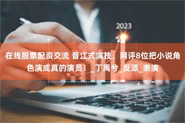 在线股票配资交流 晋江式演技，网评8位把小说角色演成真的演员！_丁禹兮_反派_表演