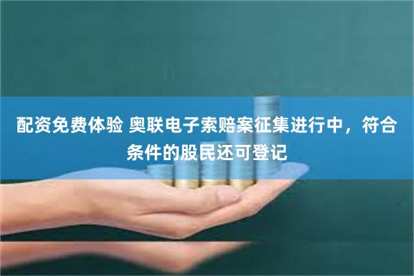配资免费体验 奥联电子索赔案征集进行中，符合条件的股民还可登记