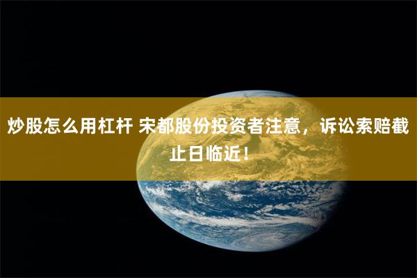炒股怎么用杠杆 宋都股份投资者注意，诉讼索赔截止日临近！
