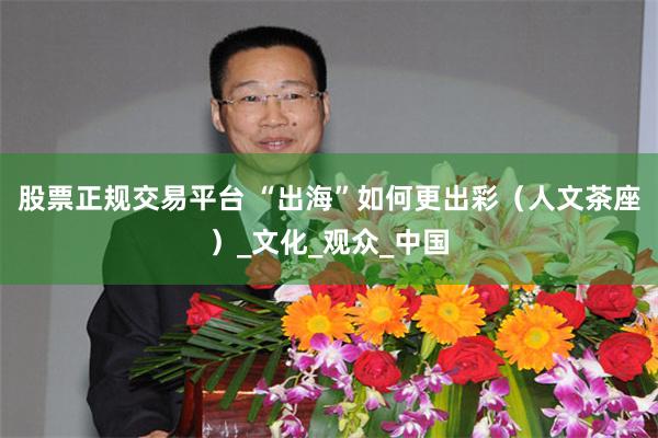 股票正规交易平台 “出海”如何更出彩（人文茶座）_文化_观众_中国