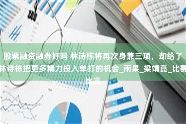 股票融资融券好吗 林诗栋将再次身兼三项，却给了林诗栋把更多精力投入单打的机会_雨果_梁靖崑_比赛