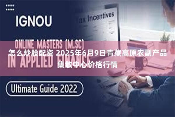 怎么炒股配资 2025年6月9日青藏高原农副产品集散中心价格行情