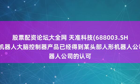 股票配资论坛大全网 天准科技(688003.SH)：人形机器人大脑控制器产品已经得到某头部人形机器人公司的认可