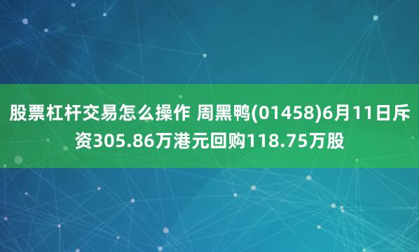 股票杠杆交易怎么操作 周黑鸭(01458)6月11日斥资305.86万港元回购118.75万股
