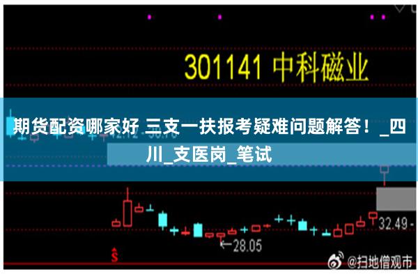 期货配资哪家好 三支一扶报考疑难问题解答！_四川_支医岗_笔试
