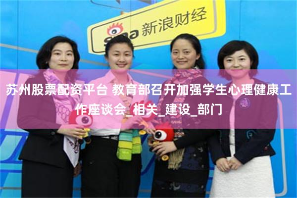 苏州股票配资平台 教育部召开加强学生心理健康工作座谈会_相关_建设_部门