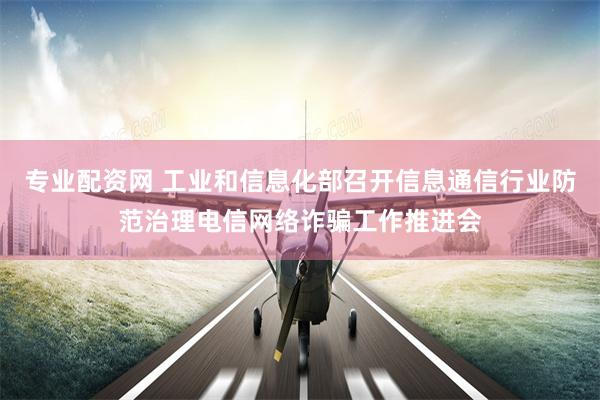 专业配资网 工业和信息化部召开信息通信行业防范治理电信网络诈骗工作推进会