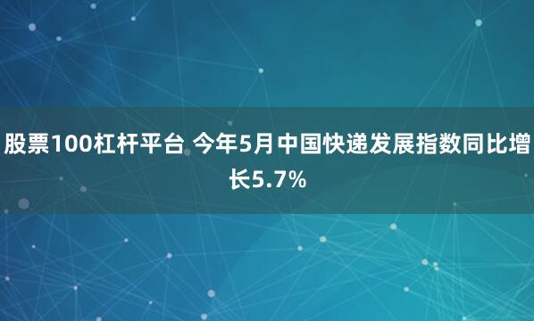 股票100杠杆平台 今年5月中国快递发展指数同比增长5.7%