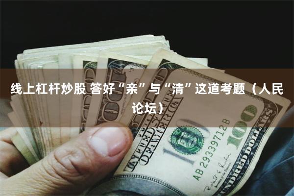 线上杠杆炒股 答好“亲”与“清”这道考题（人民论坛）
