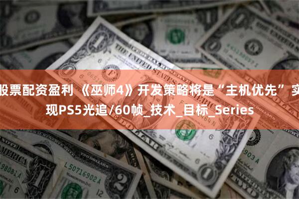 股票配资盈利 《巫师4》开发策略将是“主机优先” 实现PS5光追/60帧_技术_目标_Series