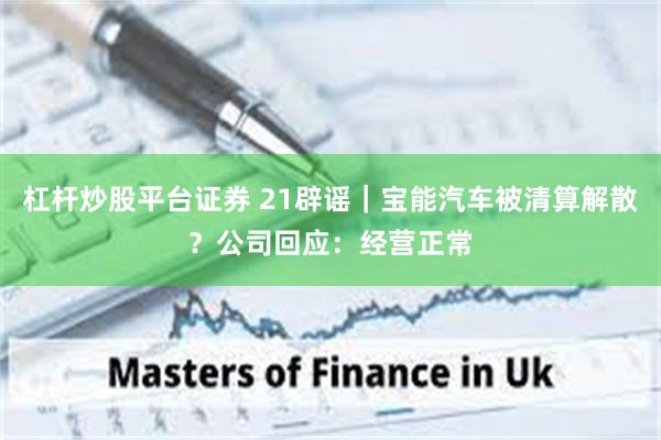 杠杆炒股平台证券 21辟谣｜宝能汽车被清算解散？公司回应：经营正常