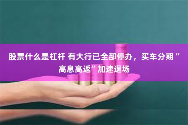 股票什么是杠杆 有大行已全部停办，买车分期“高息高返”加速退场