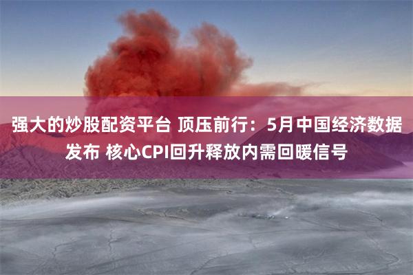 强大的炒股配资平台 顶压前行：5月中国经济数据发布 核心CPI回升释放内需回暖信号