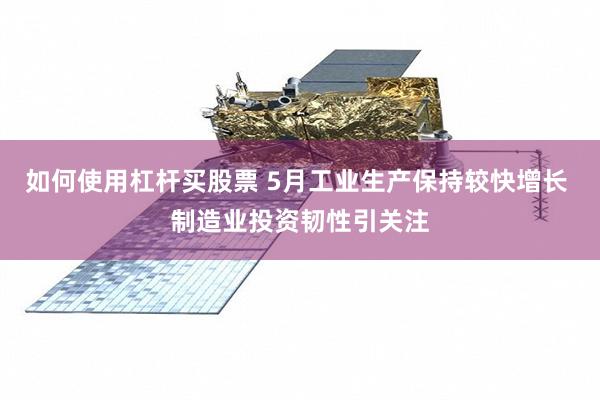 如何使用杠杆买股票 5月工业生产保持较快增长 制造业投资韧性引关注