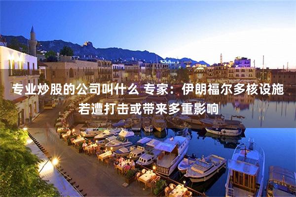 专业炒股的公司叫什么 专家：伊朗福尔多核设施若遭打击或带来多重影响