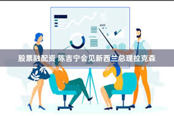 股票融配资 陈吉宁会见新西兰总理拉克森