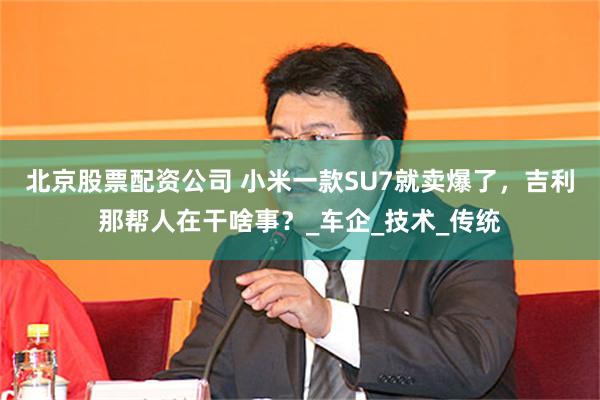 北京股票配资公司 小米一款SU7就卖爆了，吉利那帮人在干啥事？_车企_技术_传统
