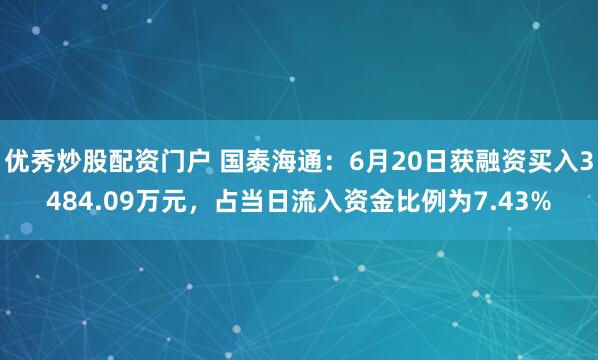 优秀炒股配资门户 国泰海通：6月20日获融资买入3484.09万元，占当日流入资金比例为7.43%