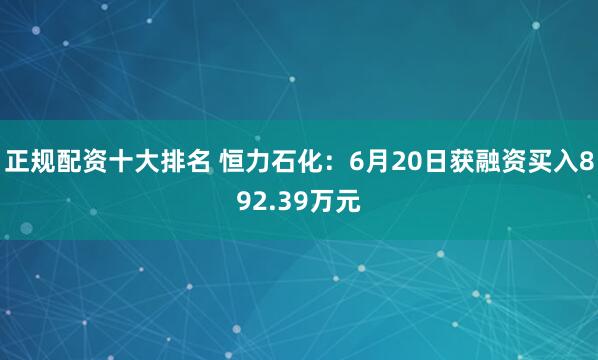 正规配资十大排名 恒力石化：6月20日获融资买入892.39万元