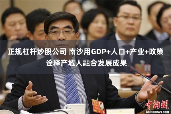 正规杠杆炒股公司 南沙用GDP+人口+产业+政策 诠释产城人融合发展成果