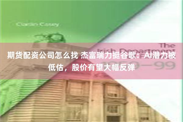 期货配资公司怎么找 杰富瑞力挺谷歌：AI潜力被低估，股价有望大幅反弹