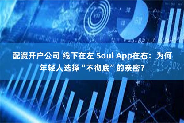 配资开户公司 线下在左 Soul App在右：为何年轻人选择“不彻底”的亲密？