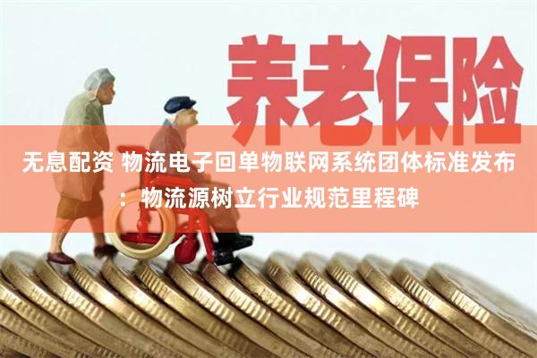 无息配资 物流电子回单物联网系统团体标准发布：物流源树立行业规范里程碑