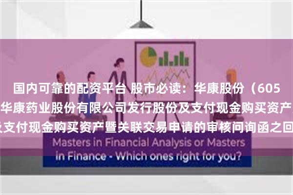 国内可靠的配资平台 股市必读：华康股份（605077）新发布《关于浙江华康药业股份有限公司发行股份及支付现金购买资产暨关联交易申请的审核问询函之回复报告》
