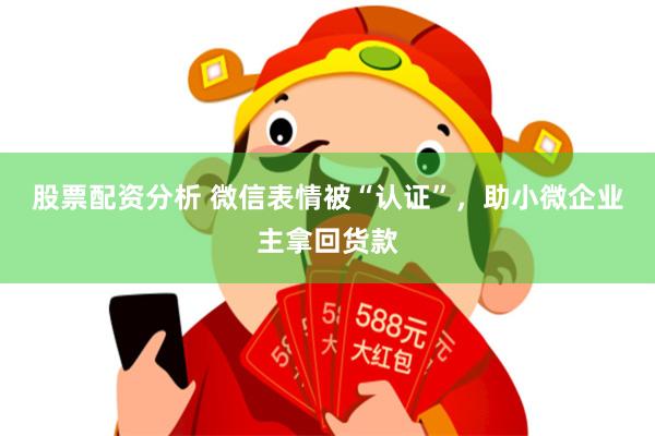 股票配资分析 微信表情被“认证”，助小微企业主拿回货款