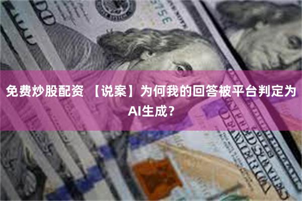 免费炒股配资 【说案】为何我的回答被平台判定为AI生成？